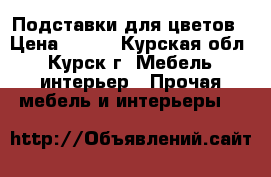 Подставки для цветов › Цена ­ 300 - Курская обл., Курск г. Мебель, интерьер » Прочая мебель и интерьеры   